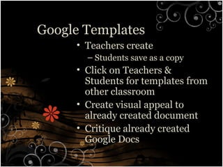 Google Templates
• Teachers create
– Students save as a copy
• Click on Teachers &
Students for templates from
other classroom
• Create visual appeal to
already created document
• Critique already created
Google Docs
 