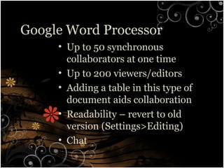 Google Word Processor
• Up to 50 synchronous
collaborators at one time
• Up to 200 viewers/editors
• Adding a table in this type of
document aids collaboration
• Readability – revert to old
version (Settings>Editing)
• Chat
 