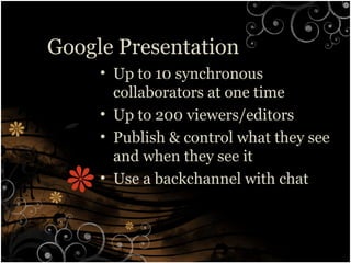 Google Presentation
• Up to 10 synchronous
collaborators at one time
• Up to 200 viewers/editors
• Publish & control what they see
and when they see it
• Use a backchannel with chat
 
