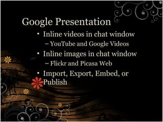 Google Presentation
• Inline videos in chat window
– YouTube and Google Videos
• Inline images in chat window
– Flickr and Picasa Web
• Import, Export, Embed, or
Publish
 