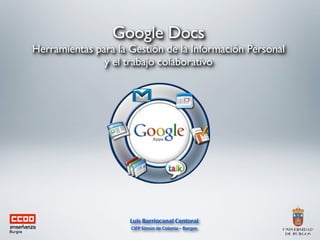 Google Docs
Herramientas para la Gestión de la Información Personal
               y el trabajo colaborativo




                     Luis Barriocanal Cantoral
                     CIFP Simón de Colonia – Burgos
 