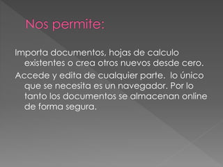 Importa documentos, hojas de calculo
existentes o crea otros nuevos desde cero.
Accede y edita de cualquier parte. lo único
que se necesita es un navegador. Por lo
tanto los documentos se almacenan online
de forma segura.
 