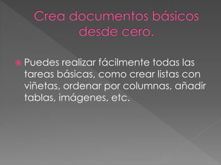  Puedes realizar fácilmente todas las
tareas básicas, como crear listas con
viñetas, ordenar por columnas, añadir
tablas, imágenes, etc.
 