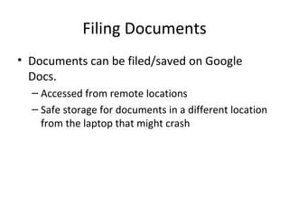 Filing Documents Documents can be filed/saved on Google Docs.  Accessed from remote locations Safe storage for documents in a different location from the laptop that might crash 