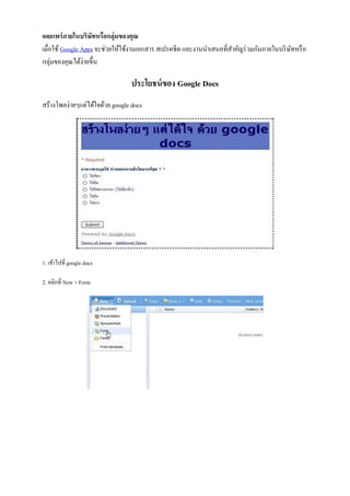 เผยแพร่ ภายในบริษัทหรือกลุ่มของคุณ
เมื่อใช้ Google Apps จะช่วยให้ใช้งานเอกสาร สเปรดชีต และงานนาเสนอที่สาคัญร่ วมกันภายในบริ ษทหรื อ
                                                                                          ั
กลุ่มของคุณได้ง่ายขึ้น

                                 ประโยชน์ ของ Google Docs
สร้างโพลง่ายๆแต่ได้ใจด้วย google docs




1. เข้าไปที่ google docs

2. คลิกที่ New > Form
 