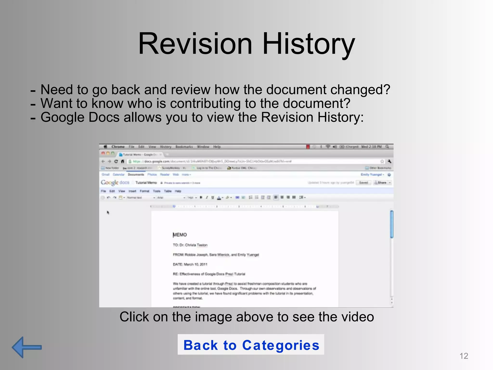 Revision History Need to go back and review how the document changed? Want to know who is contributing to the document? Google Docs allows you to view the Revision History: 12 Click on the image above to see the video Back to Categories 