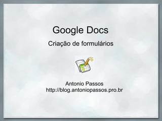 Google Docs Criação de formulários Antonio Passos http://blog.antoniopassos.pro.br 