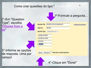 3°-Informe as opções de resposta. Uma por campo!  Como criar questões do tipo " Choose from a list " 2°-Em "Question Type", escolha " Choose from a list " 1º-Formule a pergunta... 4°-Clique em "Done" 