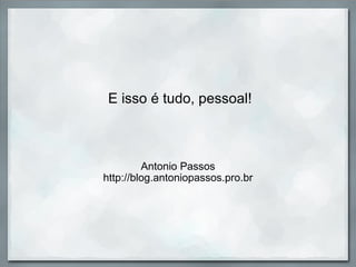 E isso é tudo, pessoal! Antonio Passos http://blog.antoniopassos.pro.br 