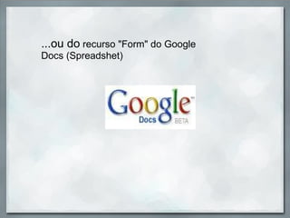...ou do  recurso "Form" do Google Docs (Spreadshet) 