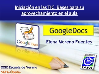 Iniciación en las TIC: Bases para su aprovechamiento en el aula GoogleDocs Elena Moreno Fuentes XXIX Escuela de Verano SAFA-Úbeda- 