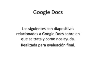 Google Docs Las siguientes son diapositivas relacionadas a Google Docs sobre en que se trata y como nos ayuda. Realizada para evaluación final. 