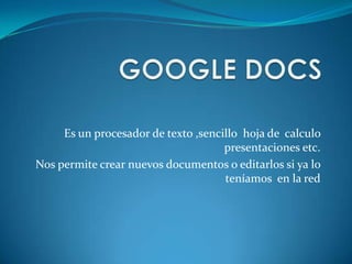 GOOGLE DOCS Es un procesador de texto ,sencillo  hoja de  calculo presentaciones etc.  Nos permite crear nuevos documentos o editarlos si ya lo teníamos  en la red 