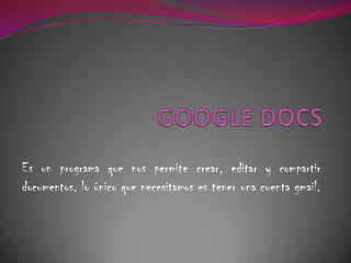 GOOGLE DOCS,[object Object],Es un programa que nos permite crear, editar y compartir documentos, lo único que necesitamos es tener una cuenta gmail.,[object Object]
