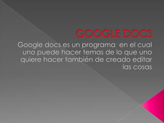 GOOGLE DOCS Google docs es un programa  en el cual uno puede hacer temas de lo que uno quiere hacer también de creado editar las cosas 