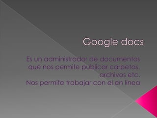 Google docs Es un administrador de documentos que nos permite publicar carpetas, archivos etc. Nos permite trabajar con el en línea 