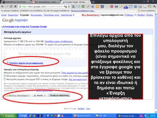 Επιλέγω αρχεία από τον υπολογιστή μου, διαλέγω τον φάκελο προορισμού (είναι σημαντικό να φτιάξουμε φακέλους και στα έγγραφα google για να ξέρουμε που βρίσκεται το καθένα) και το αν είναι ιδιωτικό ή δημόσιο και πατώ «Έναρξη μεταφόρτωσης»