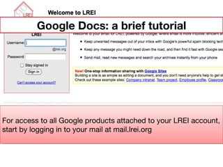 For access to all Google products attached to your LREI account, start by logging in to your mail at mail.lrei.org Google Docs: a brief tutorial 