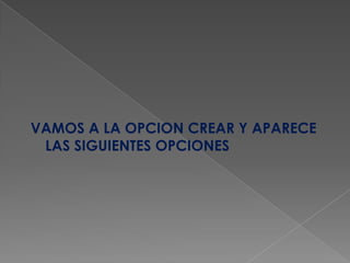 VAMOS A LA OPCION CREAR Y APARECE LAS SIGUIENTES OPCIONES