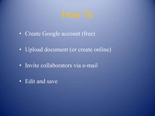 How To
• Create Google account (free)

• Upload document (or create online)

• Invite collaborators via e-mail

• Edit and save
 