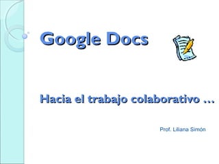 Google DocsGoogle Docs
Hacia el trabajo colaborativo …Hacia el trabajo colaborativo …
Prof. Liliana Simón
 