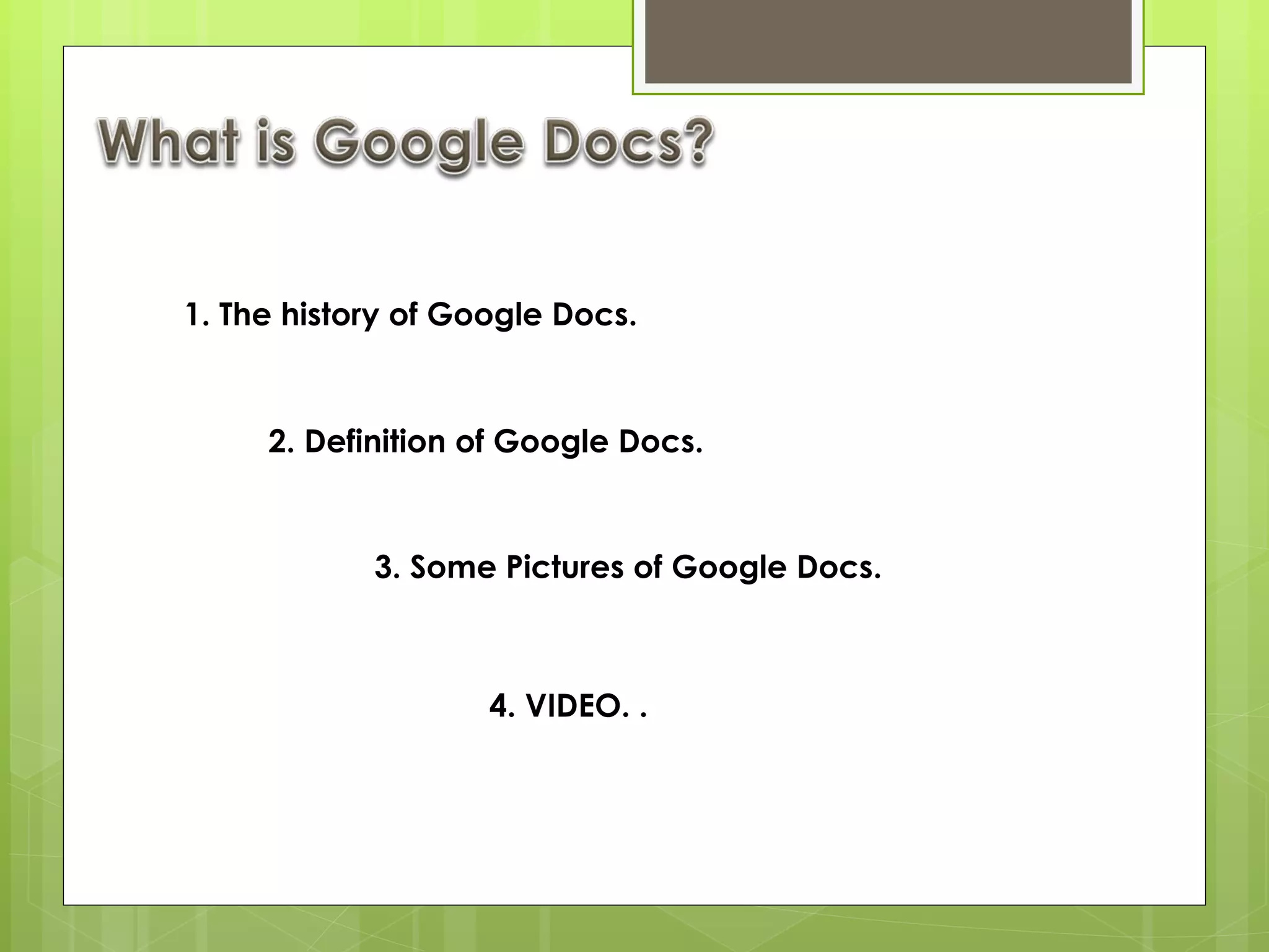 1. The history of Google Docs. 2. Definition of Google Docs. 3. Some Pictures of Google Docs. 4. VIDEO. . 