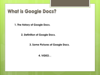 1. The history of Google Docs. 2. Definition of Google Docs. 3. Some Pictures of Google Docs. 4. VIDEO. . 