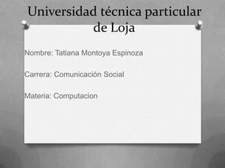 Universidad técnica particular
          de Loja
Nombre: Tatiana Montoya Espinoza

Carrera: Comunicación Social

Materia: Computacion
 