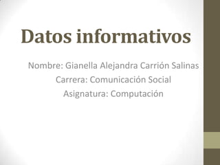 Datos informativos
Nombre: Gianella Alejandra Carrión Salinas
     Carrera: Comunicación Social
       Asignatura: Computación
 