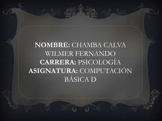 NOMBRE: CHAMBA CALVA
    WILMER FERNANDO
   CARRERA: PSICOLOGÍA
ASIGNATURA: COMPUTACIÓN
        BÁSICA D
 
