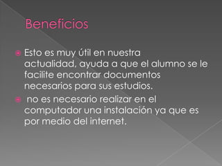  Esto es muy útil en nuestra
actualidad, ayuda a que el alumno se le
facilite encontrar documentos
necesarios para sus estudios.
no es necesario realizar en el
computador una instalación ya que es
por medio del internet.