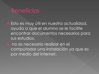  Esto es muy útil en nuestra actualidad,
ayuda a que el alumno se le facilite
encontrar documentos necesarios para
sus estudios.
no es necesario realizar en el
computador una instalación ya que es
por medio del internet.