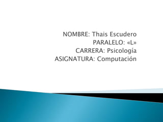 NOMBRE: Thais Escudero
          PARALELO: «L»
      CARRERA: Psicología
ASIGNATURA: Computación
 