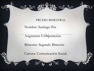 PRUEBA BIMESTRAL

Nombre: Santiago Paz

Asignatura: Computación.

Bimestre: Segundo Bimestre

Carrera: Comunicación Social.
 