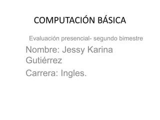 COMPUTACIÓN BÁSICA
Evaluación presencial- segundo bimestre
Nombre: Jessy Karina
Gutiérrez
Carrera: Ingles.
 