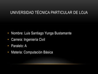 UNIVERSIDAD TÉCNICA PARTICULAR DE LOJA



• Nombre: Luis Santiago Yunga Bustamante
• Carrera: Ingeniería Civil
• Paralelo: A
• Materia: Computación Básica
 