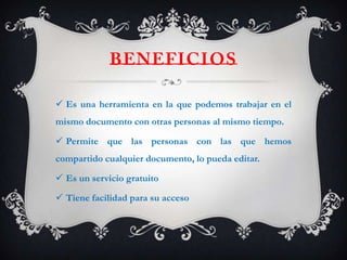  Es una herramienta en la que podemos trabajar en el
mismo documento con otras personas al mismo tiempo.

 Permite que las personas con las que hemos
compartido cualquier documento, lo pueda editar.

 Es un servicio gratuito

 Tiene facilidad para su acceso
 