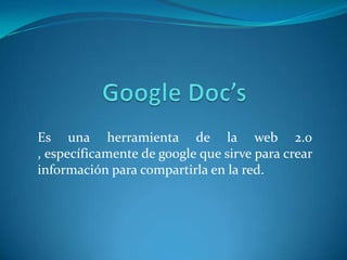 Es una herramienta de la web 2.0
, específicamente de google que sirve para crear
información para compartirla en la red.