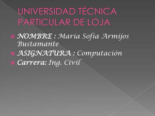  NOMBRE : María Sofía Armijos
  Bustamante
 ASIGNATURA : Computación
 Carrera: Ing. Civil
 