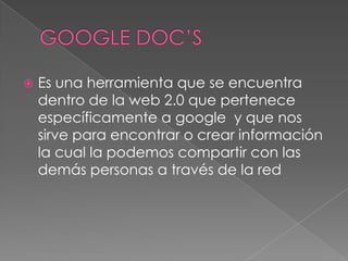    Es una herramienta que se encuentra
    dentro de la web 2.0 que pertenece
    específicamente a google y que nos
    sirve para encontrar o crear información
    la cual la podemos compartir con las
    demás personas a través de la red
 