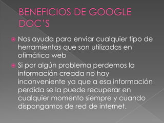  Nos ayuda para enviar cualquier tipo de
  herramientas que son utilizadas en
  ofimática web
 Si por algún problema perdemos la
  información creada no hay
  inconveniente ya que a esa información
  perdida se la puede recuperar en
  cualquier momento siempre y cuando
  dispongamos de red de internet.
 