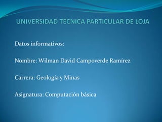 Datos informativos:

Nombre: Wilman David Campoverde Ramírez

Carrera: Geología y Minas

Asignatura: Computación básica
 