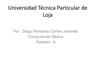 Universidad Técnica Particular de
              Loja

  Por : Diego Fernando Correa Jaramillo
           Computación Básica
               Paralelo : A
 