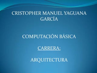CRISTOPHER MANUEL YAGUANA
GARCÍA
COMPUTACIÓN BÁSICA
CARRERA:
ARQUITECTURA