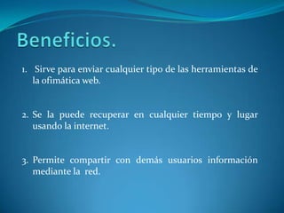 1. Sirve para enviar cualquier tipo de las herramientas de
la ofimática web.
2. Se la puede recuperar en cualquier tiempo y lugar
usando la internet.
3. Permite compartir con demás usuarios información
mediante la red.