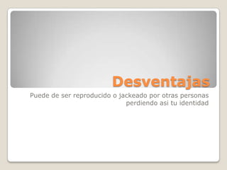 Desventajas
Puede de ser reproducido o jackeado por otras personas
perdiendo asi tu identidad
