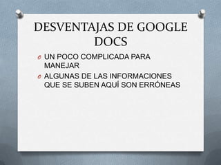 DESVENTAJAS DE GOOGLE
        DOCS
O UN POCO COMPLICADA PARA
  MANEJAR
O ALGUNAS DE LAS INFORMACIONES
  QUE SE SUBEN AQUÍ SON ERRÓNEAS
 