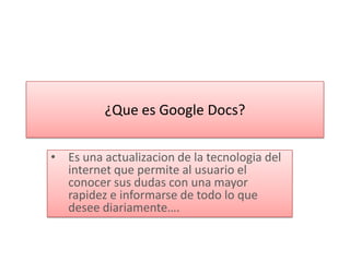 ¿Que es Google Docs?

• Es una actualizacion de la tecnologia del
  internet que permite al usuario el
  conocer sus dudas con una mayor
  rapidez e informarse de todo lo que
  desee diariamente….
 