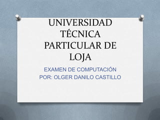 UNIVERSIDAD
    TÉCNICA
 PARTICULAR DE
      LOJA
 EXAMEN DE COMPUTACIÓN
POR: OLGER DANILO CASTILLO
 