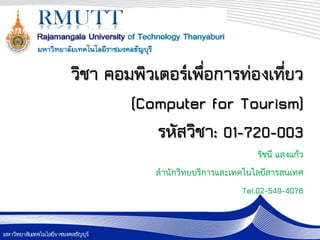 วิชา คอมพิวเตอร์เพื่อการท่องเที่ยว
        (Computer for Tourism)
            รหัสวิชา: 01-720-003
                                     รัชนี แสงแก้ว
            สานักวิทยบริการและเทคโนโลยีสารสนเทศ
                                 Tel.02-549-4078

                                                1
 